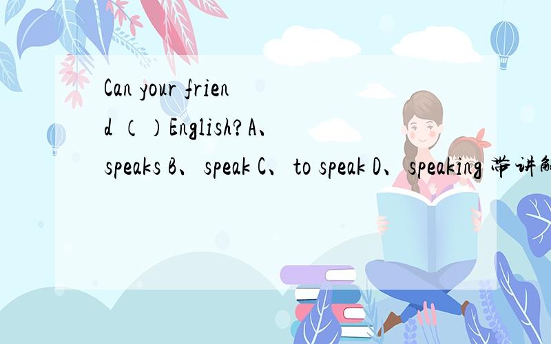 Can your friend （）English?A、speaks B、speak C、to speak D、speaking 带讲解的