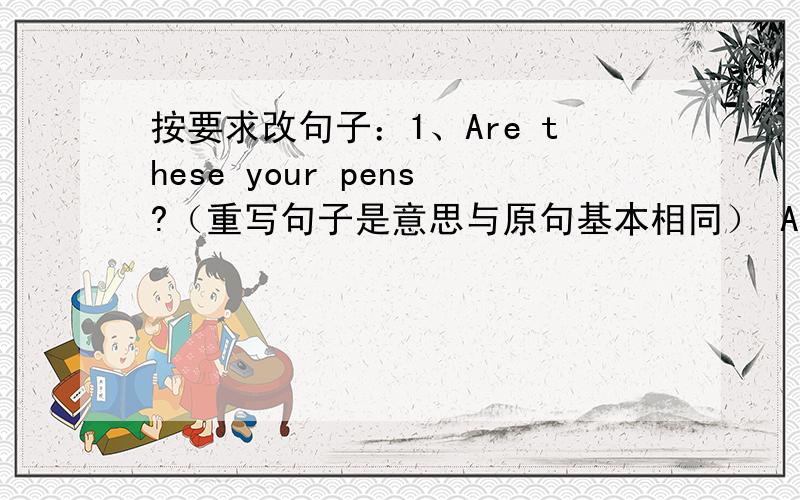 按要求改句子：1、Are these your pens?（重写句子是意思与原句基本相同） Are these ( )(