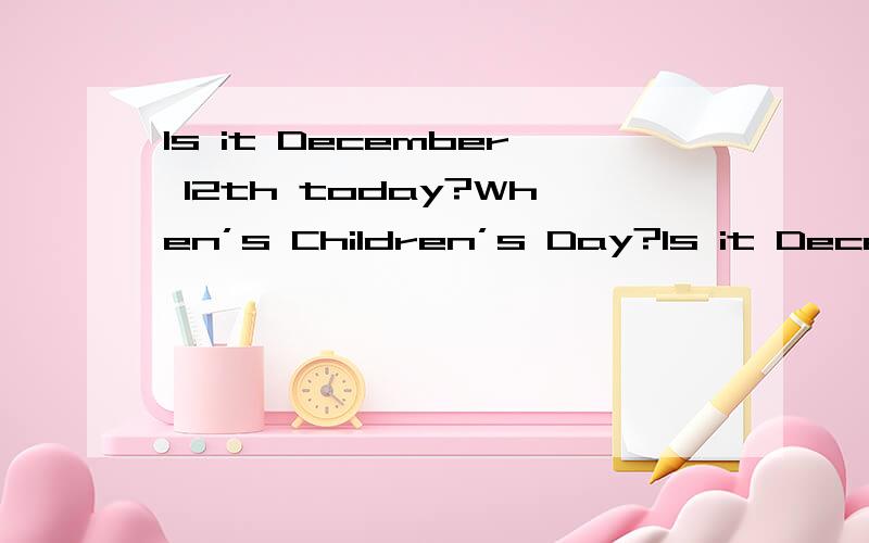 Is it December 12th today?When’s Children’s Day?Is it December 12th today?When’s Children’s Day?请问这两句怎么回答?快.