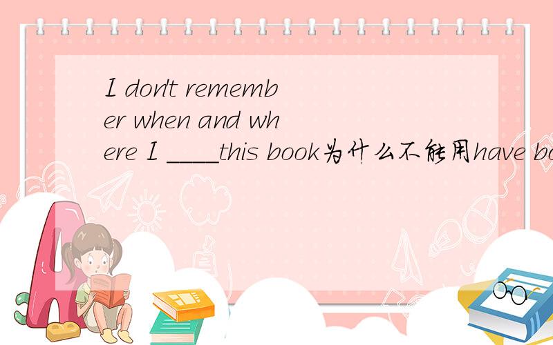 I don't remember when and where I ____this book为什么不能用have bought 如果完成时应该是have had?还有一道 It is the room ___windows are broken.为什么是whose