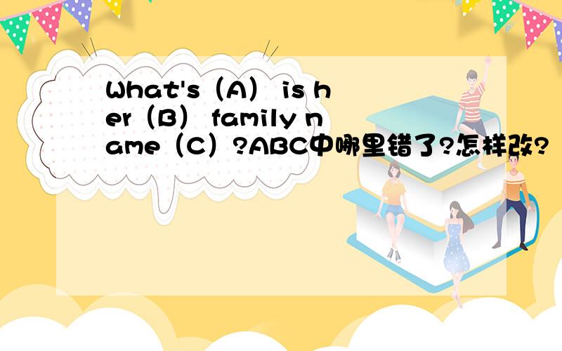 What's（A） is her（B） family name（C）?ABC中哪里错了?怎样改?