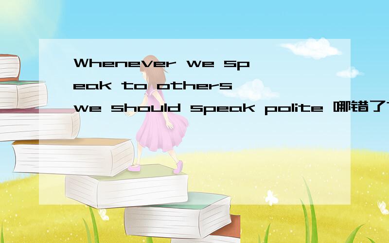 Whenever we speak to others,we should speak polite 哪错了?