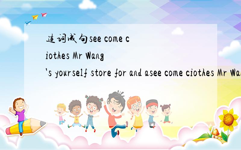 连词成句see come ciothes Mr Wang's yourself store for and asee come ciothes Mr Wang's yourself store for and at
