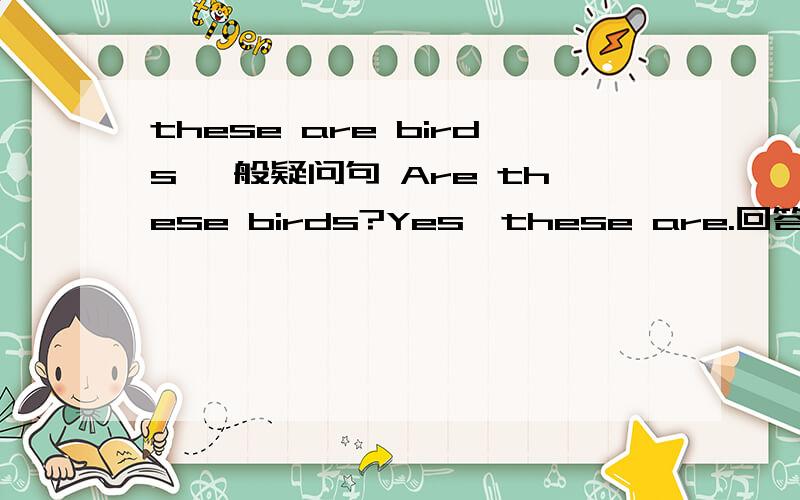 these are birds 一般疑问句 Are these birds?Yes,these are.回答错了吗