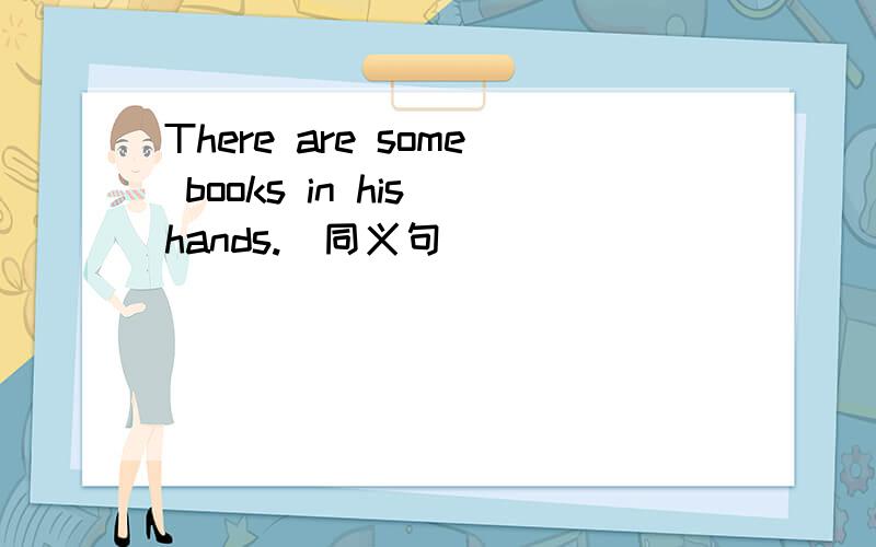 There are some books in his hands.（同义句）