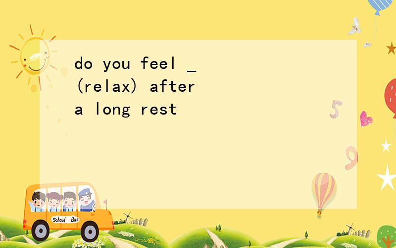 do you feel _ (relax) after a long rest