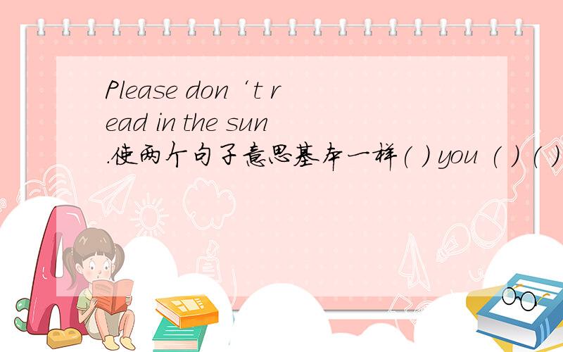 Please don‘t read in the sun.使两个句子意思基本一样( ) you ( ) ( ) ( ) in the sun?