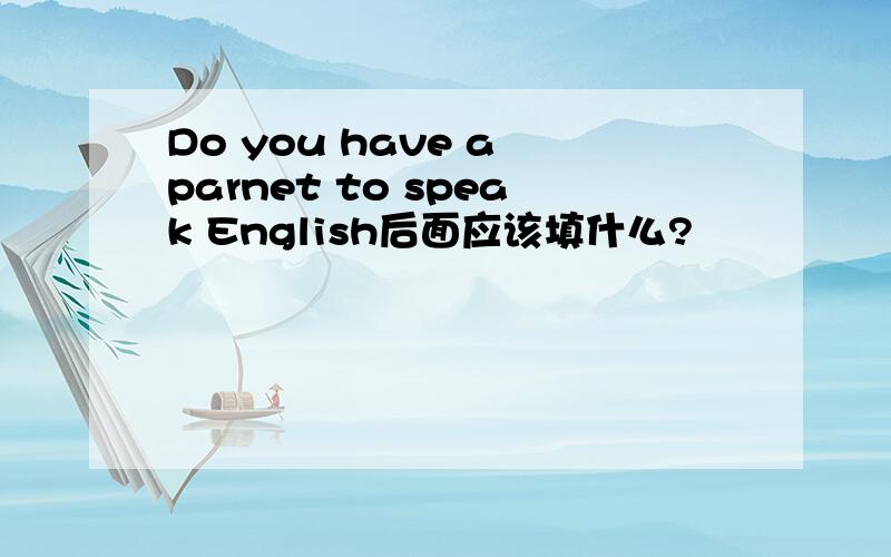 Do you have a parnet to speak English后面应该填什么?