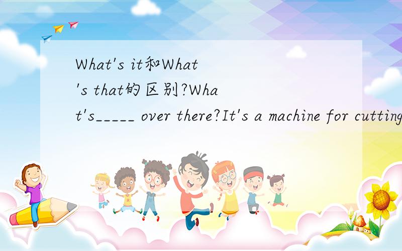 What's it和What's that的区别?What's_____ over there?It's a machine for cutting grass.A.it B.this C.that为什么A不可以?