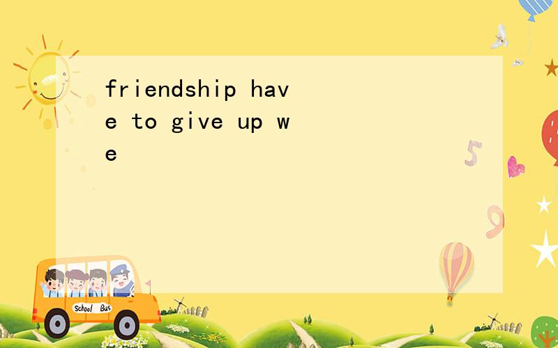 friendship have to give up we