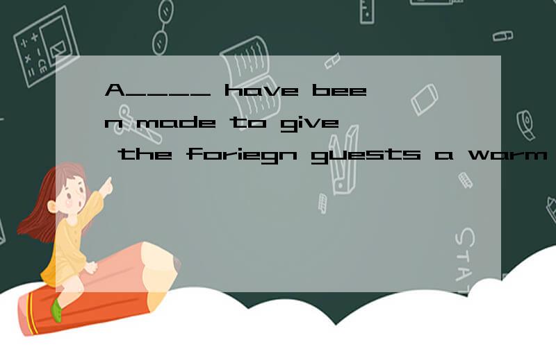 A____ have been made to give the foriegn guests a warm welcome.(首字母填空）