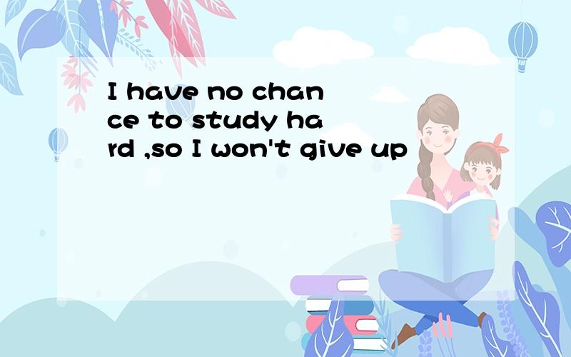I have no chance to study hard ,so I won't give up
