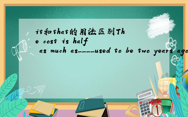 it和that的用法区别The cost is half as much as____used to be two years ago.为什么用it而不能用that?