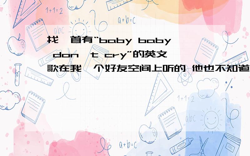 找一首有“baby baby don't cry”的英文歌在我一个好友空间上听的 他也不知道叫什么 她当时找的是棉花糖 可是却不是的 但很好听 是女生唱的英文歌 空间是http://hi.baidu.com/%C3%DC%D1%A9%BD%BF