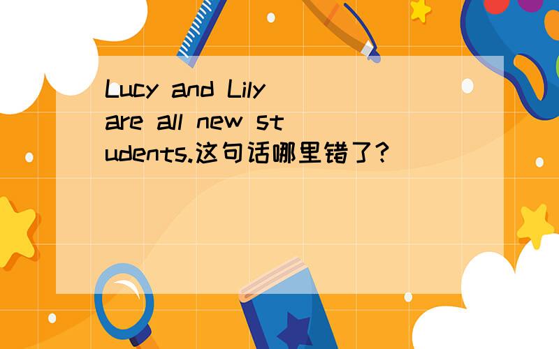 Lucy and Lily are all new students.这句话哪里错了?