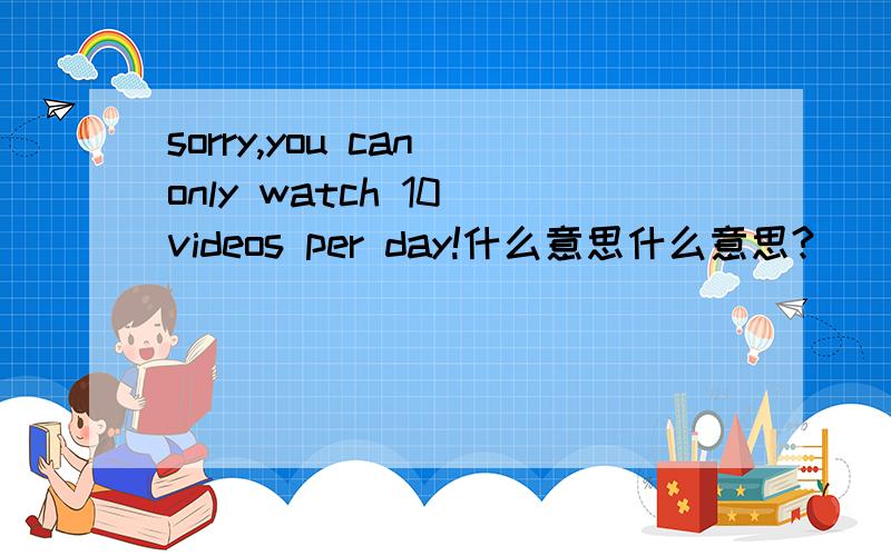 sorry,you can only watch 10 videos per day!什么意思什么意思?