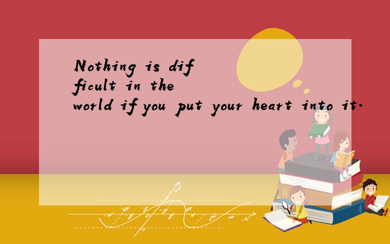 Nothing is difficult in the world if you put your heart into it.