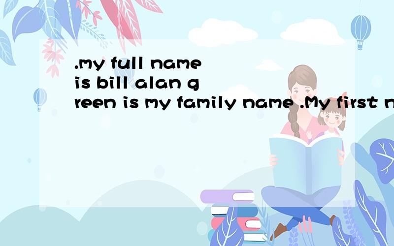.my full name is bill alan green is my family name .My first name is bill .and my middle name is--people dou't use their middle names very mvch 翻译
