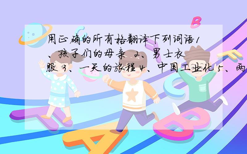 用正确的所有格翻译下列词语1、孩子们的母亲  2、男士衣服 3、一天的旅程 4、中国工业化 5、两英里的距离 6、儿童节