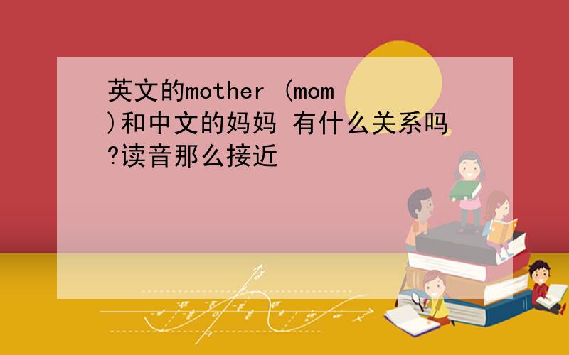 英文的mother (mom)和中文的妈妈 有什么关系吗?读音那么接近
