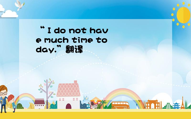 “ I do not have much time today.”翻译