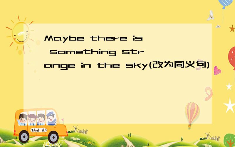 Maybe there is something strange in the sky(改为同义句)