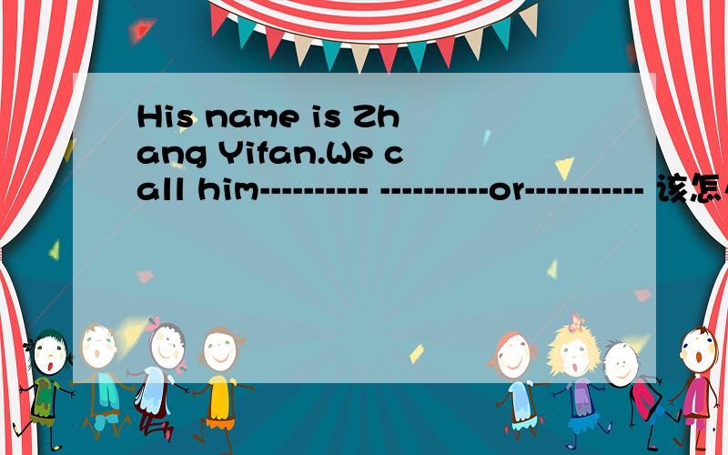 His name is Zhang Yifan.We call him---------- ----------or----------- 该怎么填空呀?过了9点做不出来我就完了!
