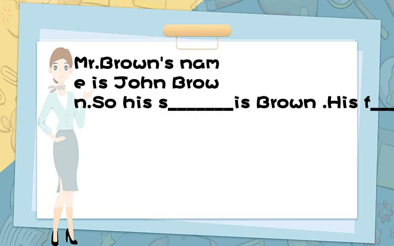 Mr.Brown's name is John Brown.So his s_______is Brown .His f_____name is Joh