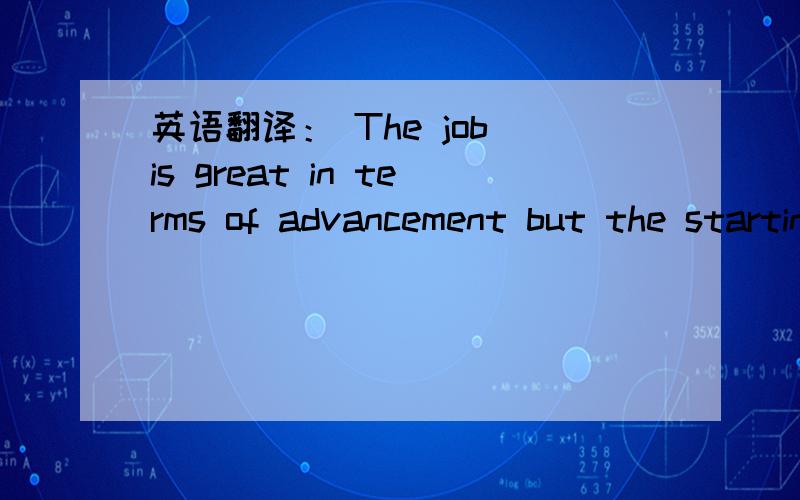 英语翻译： The job is great in terms of advancement but the starting salary is rather low.