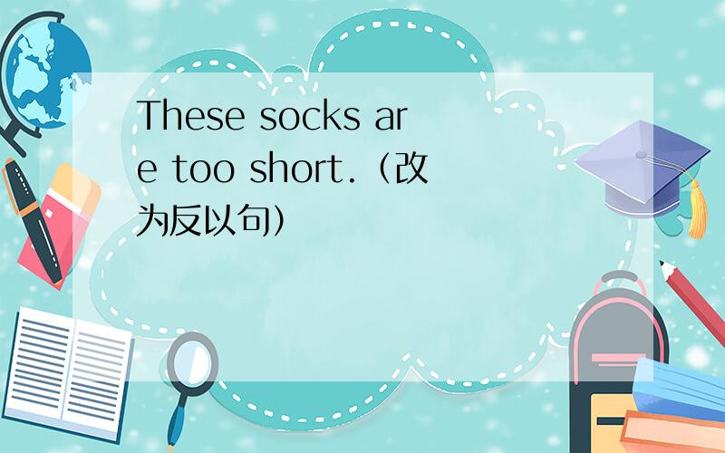 These socks are too short.（改为反以句）