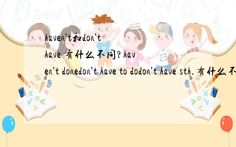 haven't和don't have 有什么不同?haven't donedon't have to dodon't have sth.有什么不同?
