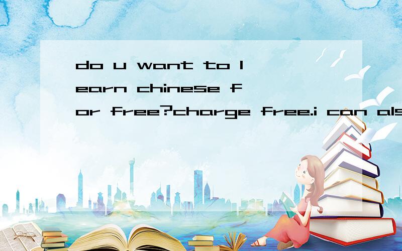 do u want to learn chinese for free?charge free.i can also teach on line .