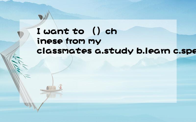 I want to （）chinese from my classmates a.study b.learn c.speak d.talk