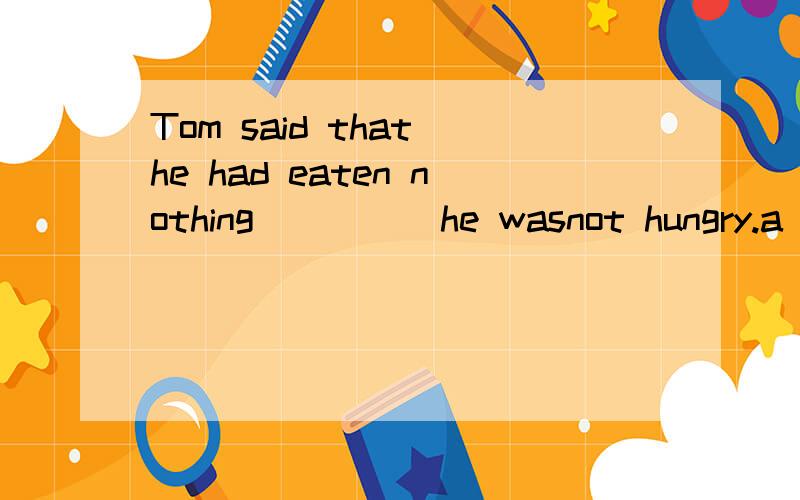Tom said that he had eaten nothing ____ he wasnot hungry.a and b but c but that d that选哪个,为什么?