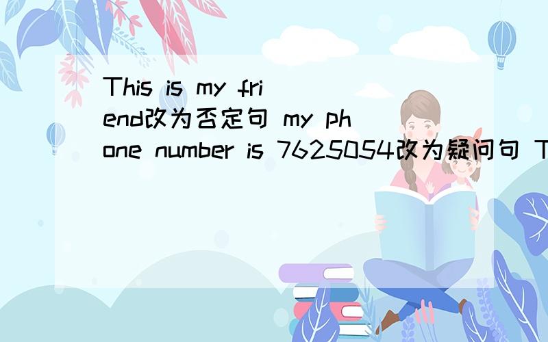This is my friend改为否定句 my phone number is 7625054改为疑问句 These are my parents改为否定