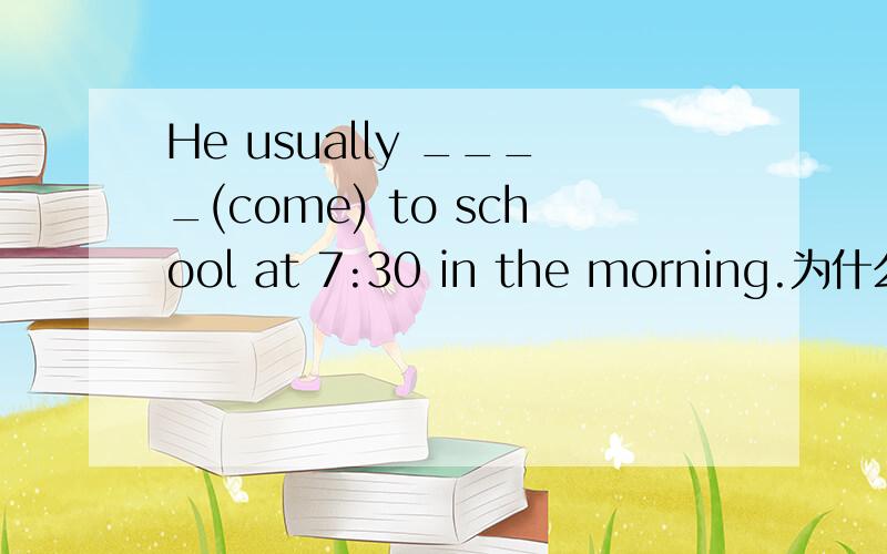 He usually ____(come) to school at 7:30 in the morning.为什么说出关键词好心人帮帮忙,明天交,
