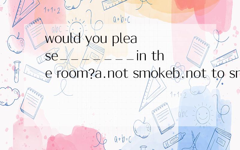would you please_______in the room?a.not smokeb.not to smokec.not smokingd.not smokednanjing is fomous for an old city_____a long history.a.hasb.withc./do you agree ______me?a.tob.onc.withd.athe _____at home.it's holiday today.a.may beb.mayc.maybed.b