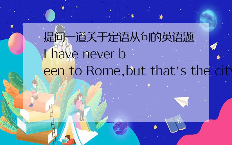 提问一道关于定语从句的英语题I have never been to Rome,but that's the city_____A:where I most like to visitB:I'd most like to visit C:which I like to visit mostD:what I'd like most to visit 答案为什么是B?