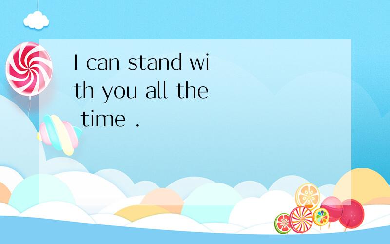 I can stand with you all the time .