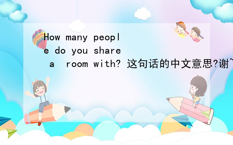 How many people do you share a  room with? 这句话的中文意思?谢~!