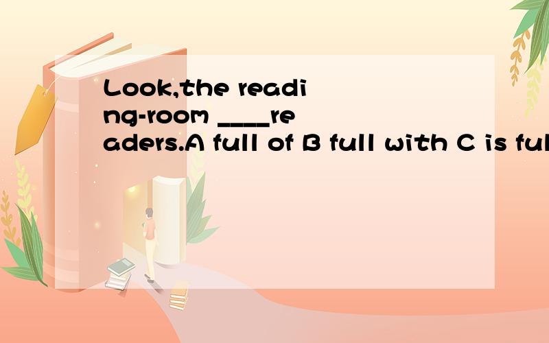 Look,the reading-room ____readers.A full of B full with C is full of D is full with