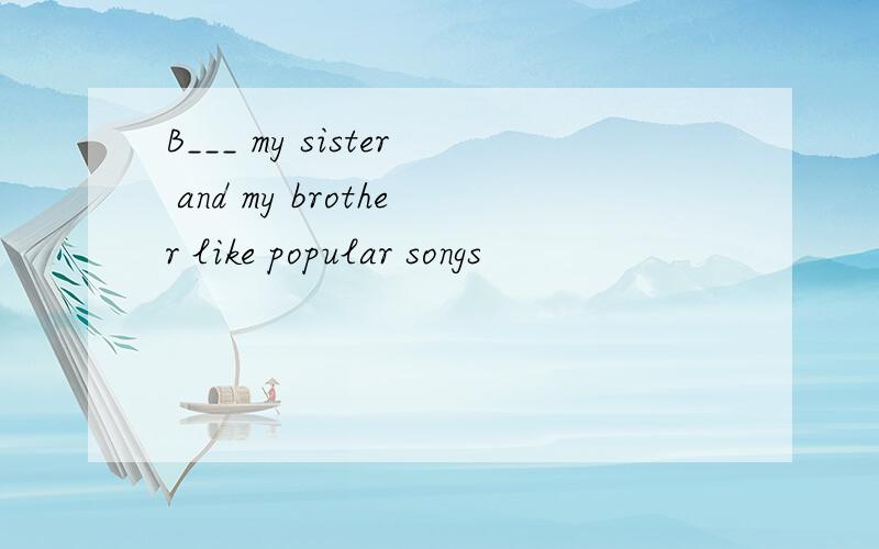 B___ my sister and my brother like popular songs