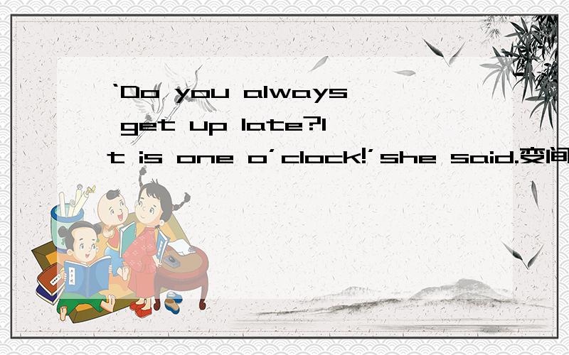 ‘Do you always get up late?It is one o’clock!’she said.变间接引语