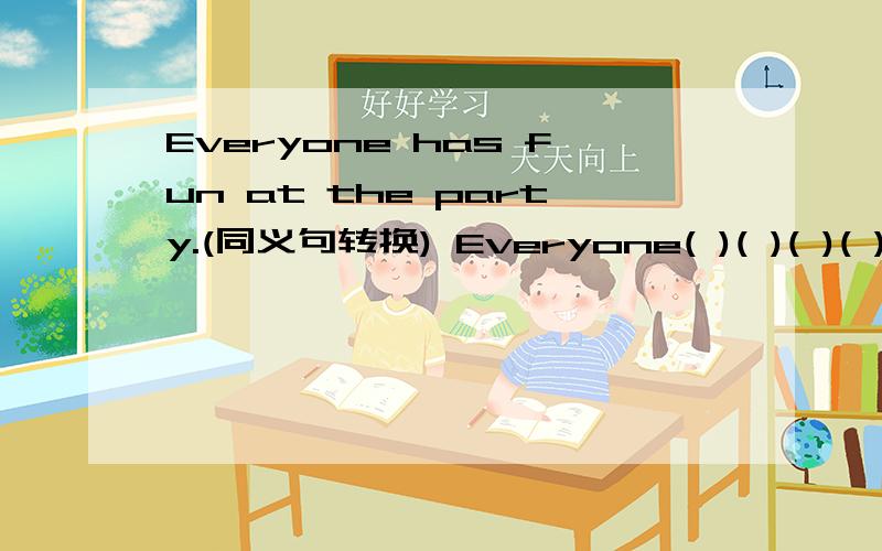 Everyone has fun at the party.(同义句转换) Everyone( )( )( )( )at the party.