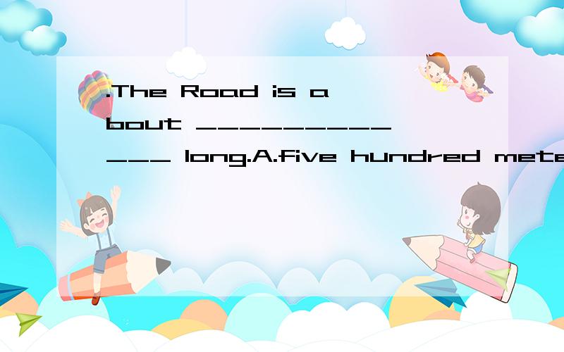 .The Road is about ____________ long.A.five hundred meter B.five hundred meters C.five hundreds meters