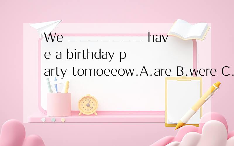 We _______ have a birthday party tomoeeow.A.are B.were C.are going to D.be