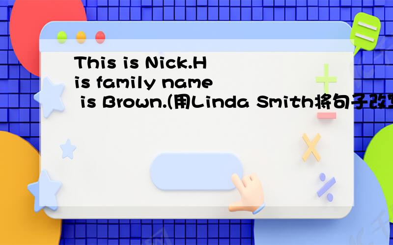 This is Nick.His family name is Brown.(用Linda Smith将句子改写)