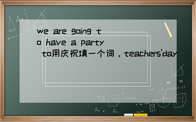 we are going to have a party to用庆祝填一个词，teachers'day