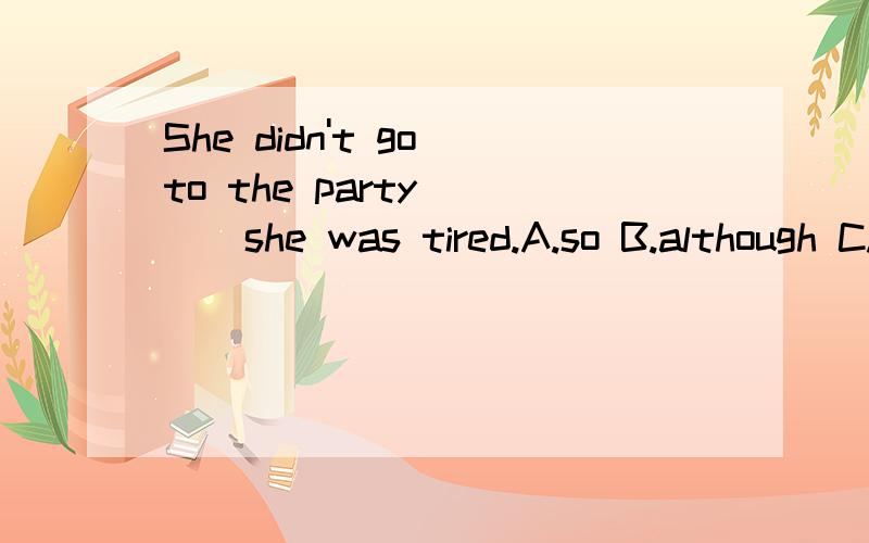 She didn't go to the party ( ) she was tired.A.so B.although C.because