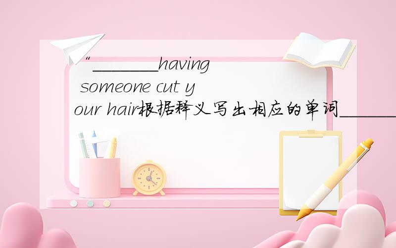 “_______having someone cut your hair根据释义写出相应的单词_______having someone cut your hair_______the lady serves you in restaurant_______give back _______maybe_______being kind and friendly